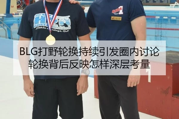 BLG打野轮换持续引发圈内讨论 轮换背后反映怎样深层考量