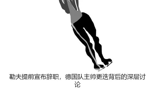 勒夫提前宣布辞职，德国队主帅更迭背后的深层讨论