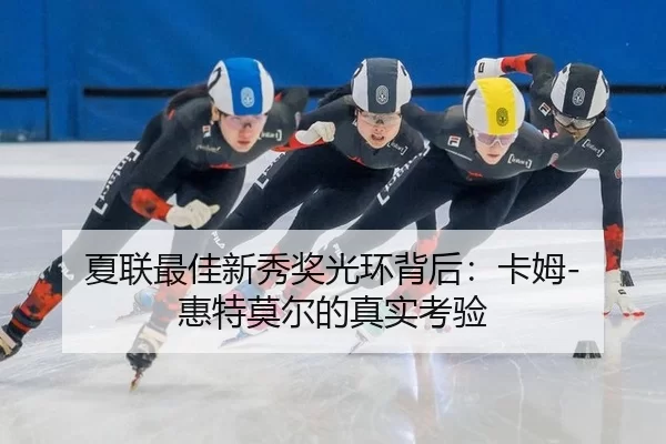 夏联最佳新秀奖光环背后：卡姆-惠特莫尔的真实考验